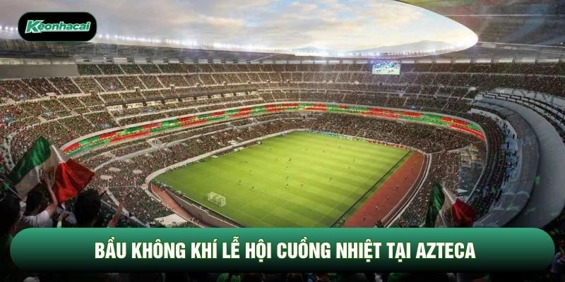 Bầu không khí lễ hội cuồng nhiệt tại Azteca